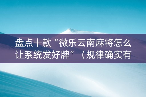 盘点十款“微乐云南麻将怎么让系统发好牌”（规律确实有挂)