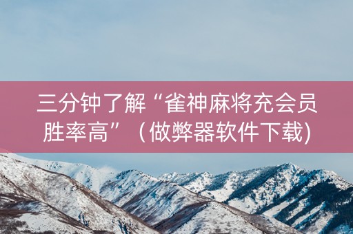 三分钟了解“雀神麻将充会员胜率高”（做弊器软件下载)
