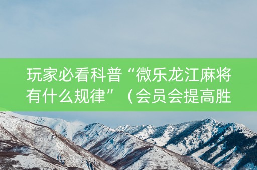 玩家必看科普“微乐龙江麻将有什么规律”（会员会提高胜率吗)