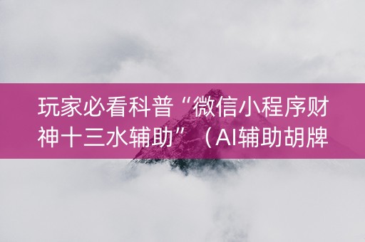 玩家必看科普“微信小程序财神十三水辅助”（AI辅助胡牌规则)