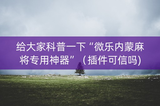 给大家科普一下“微乐内蒙麻将专用神器”（插件可信吗)