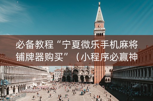 必备教程“宁夏微乐手机麻将铺牌器购买”（小程序必赢神器)