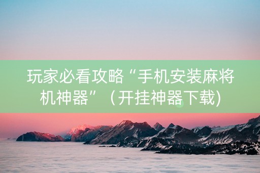 玩家必看攻略“手机安装麻将机神器”（开挂神器下载)