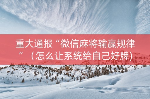 重大通报“微信麻将输赢规律”（怎么让系统给自己好牌)