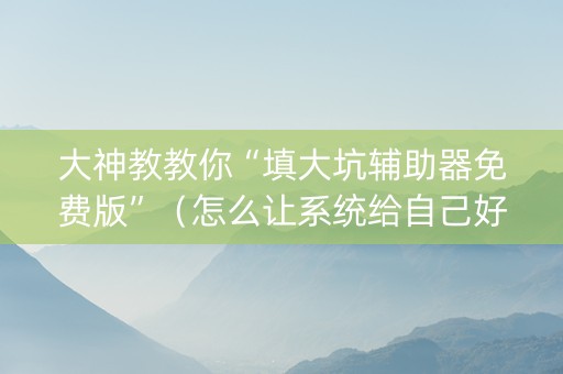 大神教教你“填大坑辅助器免费版”（怎么让系统给自己好牌)
