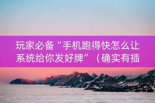 玩家必备“手机跑得快怎么让系统给你发好牌”（确实有插件吗)