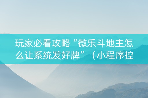 玩家必看攻略“微乐斗地主怎么让系统发好牌”（小程序控牌器)