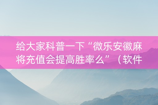 给大家科普一下“微乐安徽麻将充值会提高胜率么”（软件出售)