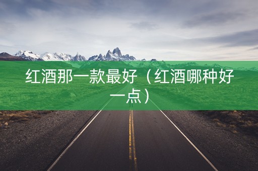 红酒那一款最好（红酒哪种好一点）