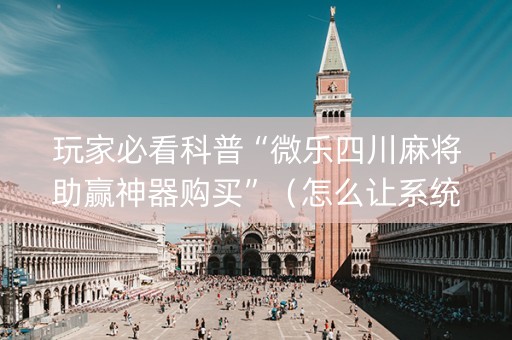 玩家必看科普“微乐四川麻将助赢神器购买”（怎么让系统给你发好牌)