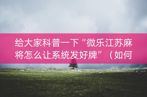 给大家科普一下“微乐江苏麻将怎么让系统发好牌”（如何让系统发好牌)