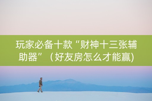玩家必备十款“财神十三张辅助器”（好友房怎么才能赢)
