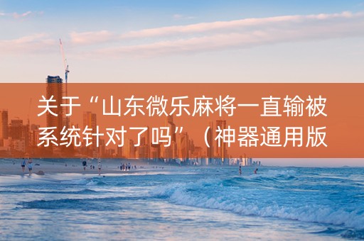 关于“山东微乐麻将一直输被系统针对了吗”（神器通用版)