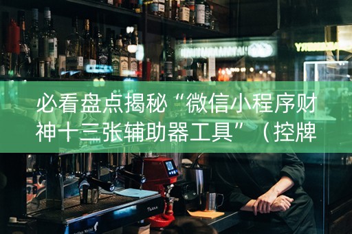 必看盘点揭秘“微信小程序财神十三张辅助器工具”（控牌神器)
