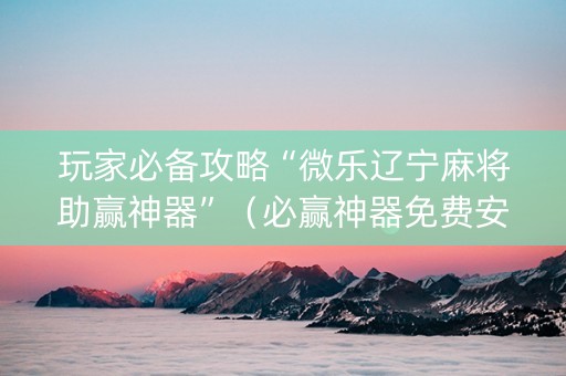 玩家必备攻略“微乐辽宁麻将助赢神器”（必赢神器免费安装)