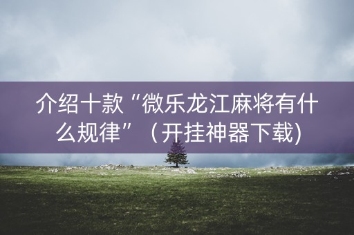 介绍十款“微乐龙江麻将有什么规律”（开挂神器下载)