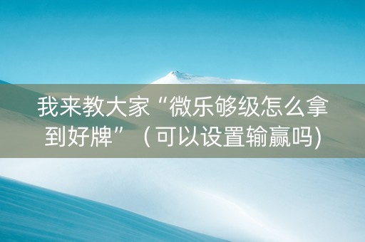 我来教大家“微乐够级怎么拿到好牌”（可以设置输赢吗)
