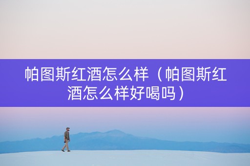 帕图斯红酒怎么样（帕图斯红酒怎么样好喝吗）