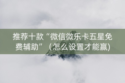 推荐十款“微信微乐卡五星免费辅助”（怎么设置才能赢)