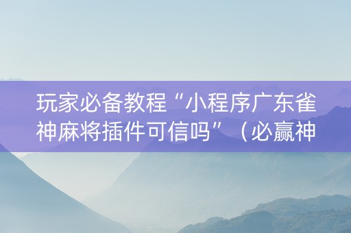 玩家必备教程“小程序广东雀神麻将插件可信吗”（必赢神器)