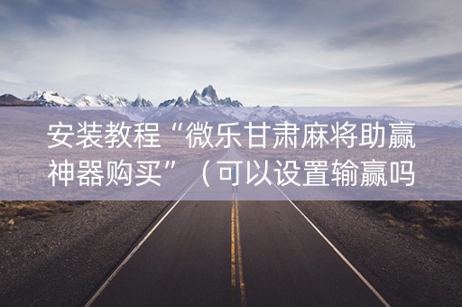 安装教程“微乐甘肃麻将助赢神器购买”（可以设置输赢吗)