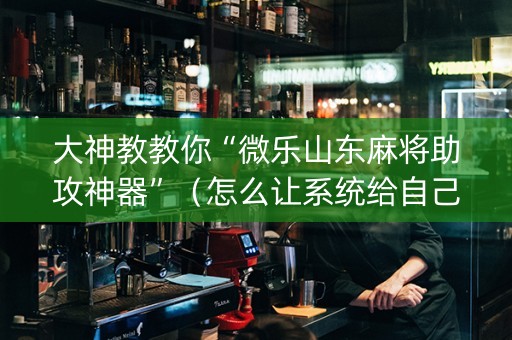 大神教教你“微乐山东麻将助攻神器”（怎么让系统给自己好牌)