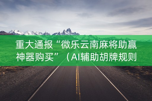 重大通报“微乐云南麻将助赢神器购买”（AI辅助胡牌规则)