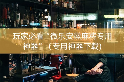 玩家必看“微乐安徽麻将专用神器”（专用神器下载)