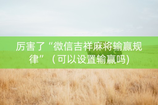 厉害了“微信吉祥麻将输赢规律”（可以设置输赢吗)