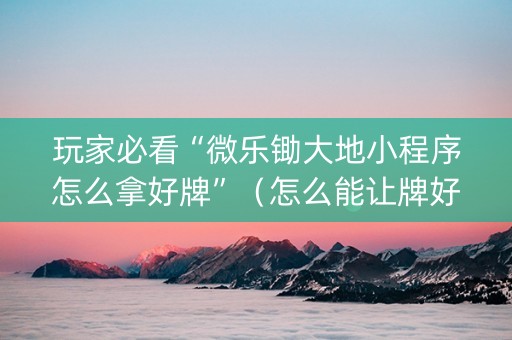 玩家必看“微乐锄大地小程序怎么拿好牌”（怎么能让牌好一点)