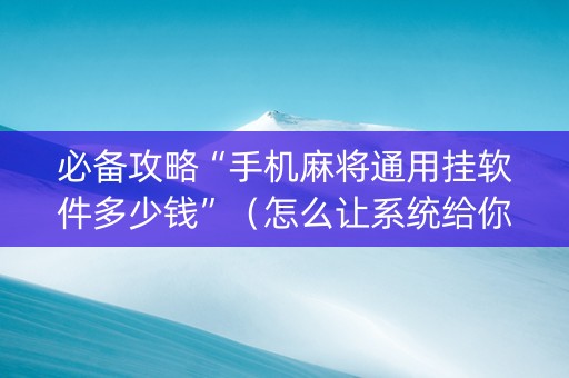 必备攻略“手机麻将通用挂软件多少钱”（怎么让系统给你发好牌)
