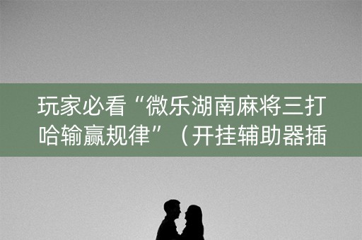玩家必看“微乐湖南麻将三打哈输赢规律”（开挂辅助器插件)