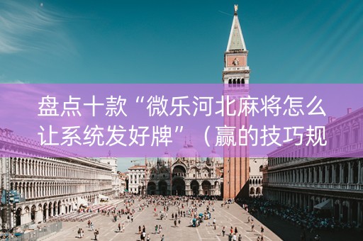 盘点十款“微乐河北麻将怎么让系统发好牌”（赢的技巧规律)