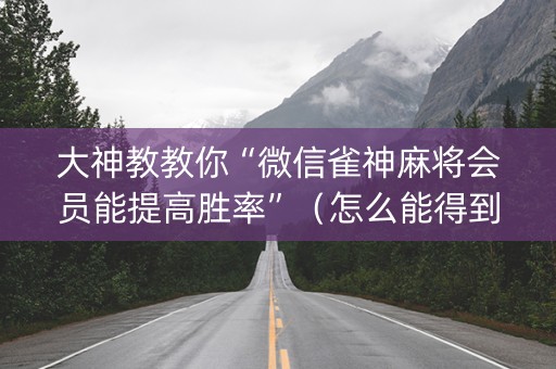 大神教教你“微信雀神麻将会员能提高胜率”（怎么能得到好牌)