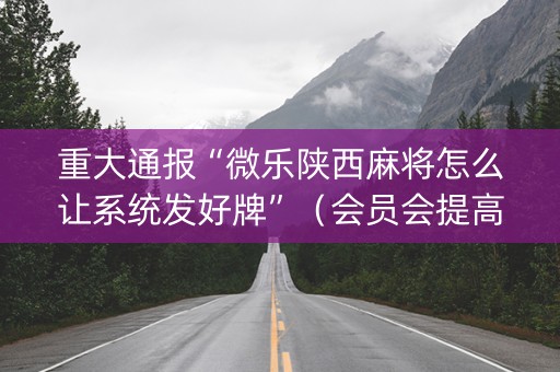 重大通报“微乐陕西麻将怎么让系统发好牌”（会员会提高胜率吗)