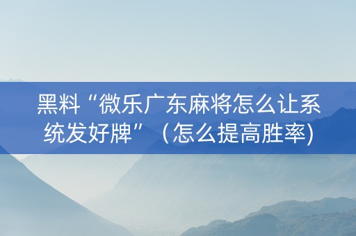 黑料“微乐广东麻将怎么让系统发好牌”（怎么提高胜率)