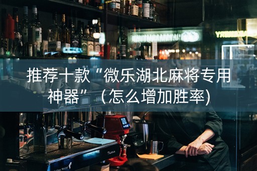 推荐十款“微乐湖北麻将专用神器”（怎么增加胜率)