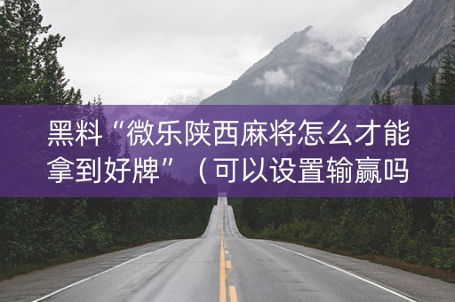 黑料“微乐陕西麻将怎么才能拿到好牌”（可以设置输赢吗)