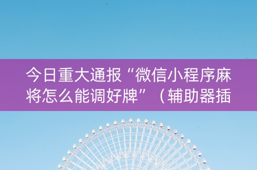 今日重大通报“微信小程序麻将怎么能调好牌”（辅助器插件)