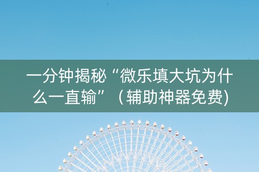 一分钟揭秘“微乐填大坑为什么一直输”（辅助神器免费)