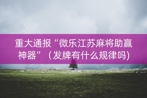 重大通报“微乐江苏麻将助赢神器”（发牌有什么规律吗)