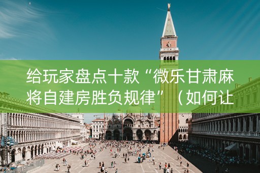 给玩家盘点十款“微乐甘肃麻将自建房胜负规律”（如何让系统发好牌)
