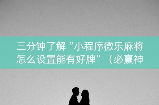 三分钟了解“小程序微乐麻将怎么设置能有好牌”（必赢神器辅助器)