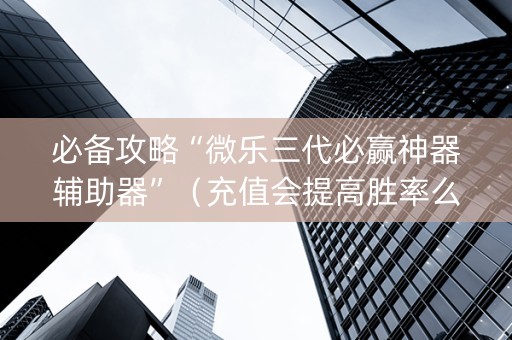 必备攻略“微乐三代必赢神器辅助器”（充值会提高胜率么)
