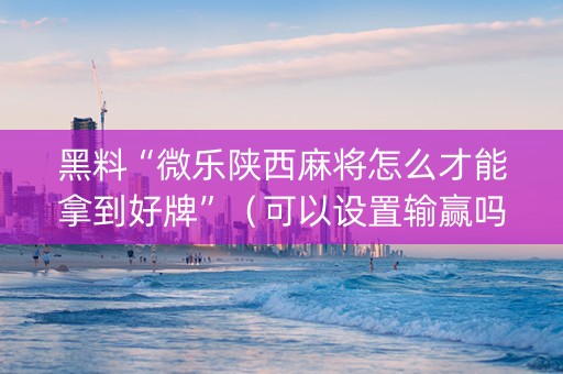 黑料“微乐陕西麻将怎么才能拿到好牌”（可以设置输赢吗)