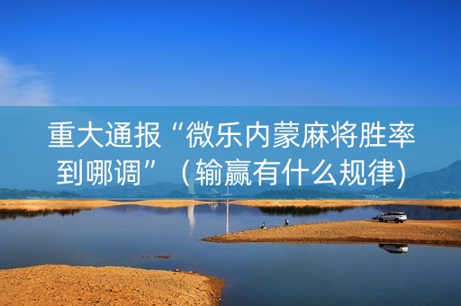 重大通报“微乐内蒙麻将胜率到哪调”（输赢有什么规律)