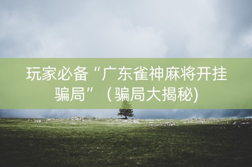 玩家必备“广东雀神麻将开挂骗局”（骗局大揭秘)