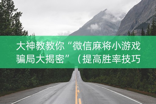 大神教教你“微信麻将小游戏骗局大揭密”（提高胜率技巧)