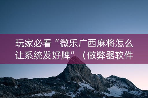 玩家必看“微乐广西麻将怎么让系统发好牌”（做弊器软件下载)