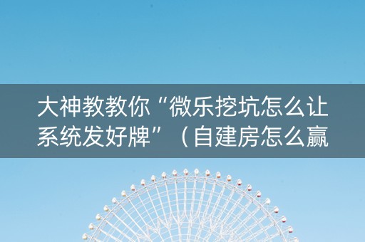 大神教教你“微乐挖坑怎么让系统发好牌”（自建房怎么赢)